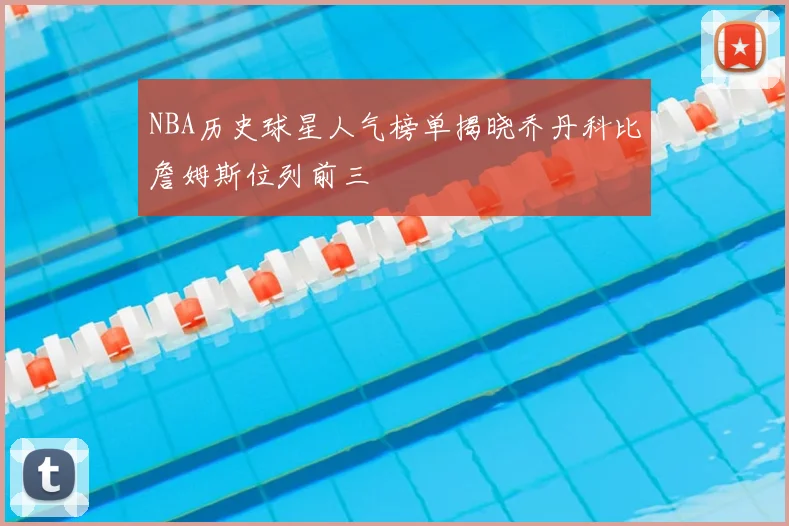 NBA历史球星人气榜单揭晓乔丹科比詹姆斯位列前三
