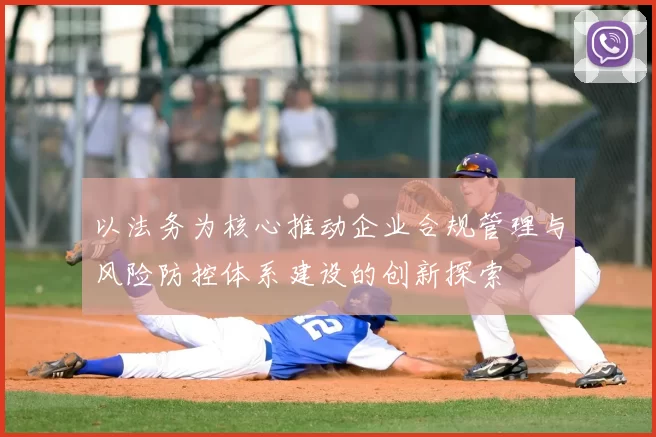 以法务为核心推动企业合规管理与风险防控体系建设的创新探索