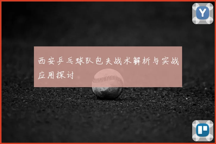 西安乒乓球队包夹战术解析与实战应用探讨