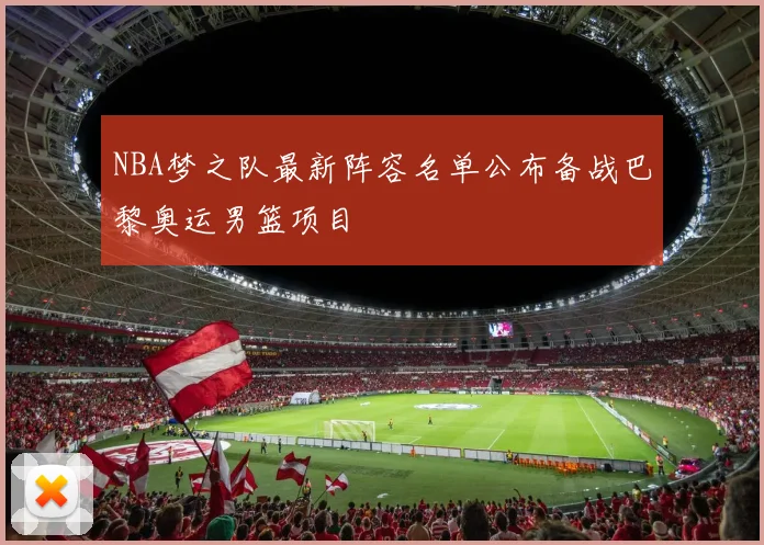 NBA梦之队最新阵容名单公布备战巴黎奥运男篮项目