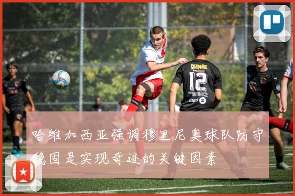 哈维加西亚强调穆里尼奥球队防守稳固是实现奇迹的关键因素
