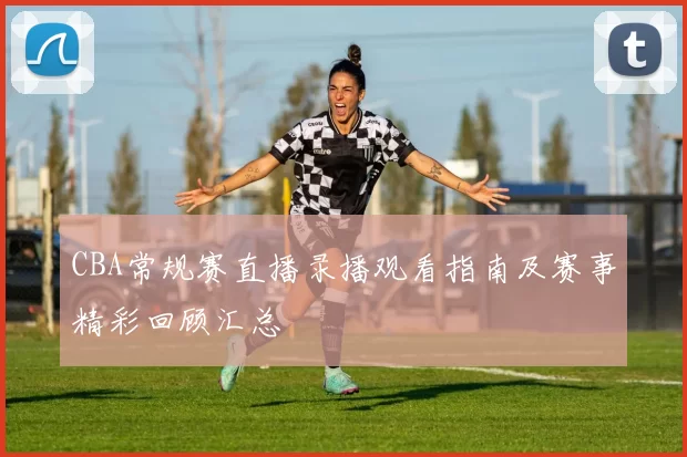 CBA常规赛直播录播观看指南及赛事精彩回顾汇总
