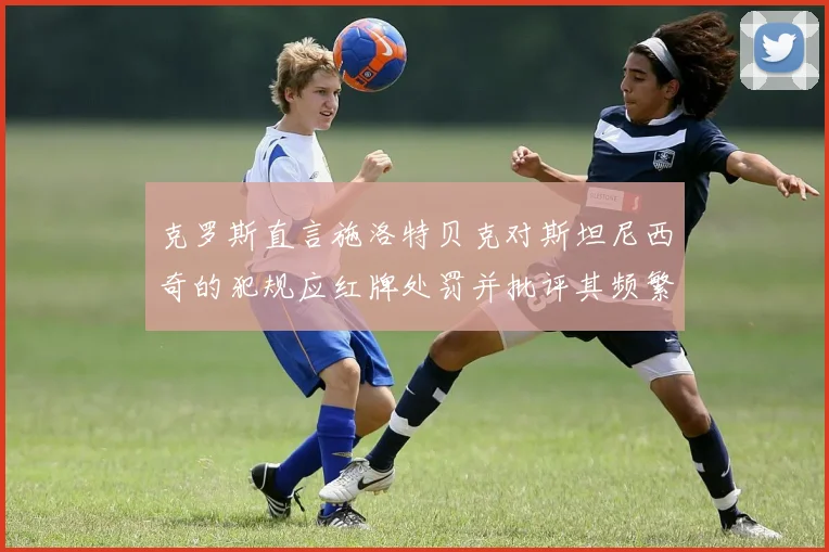 克罗斯直言施洛特贝克对斯坦尼西奇的犯规应红牌处罚并批评其频繁失误
