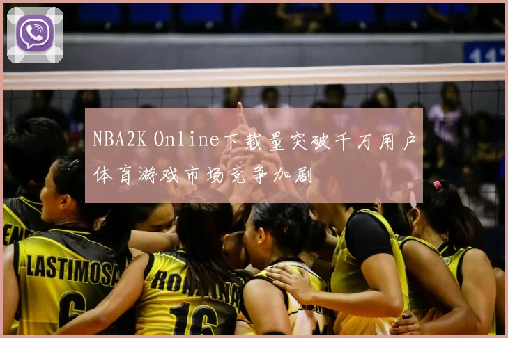 NBA2K Online下载量突破千万用户体育游戏市场竞争加剧