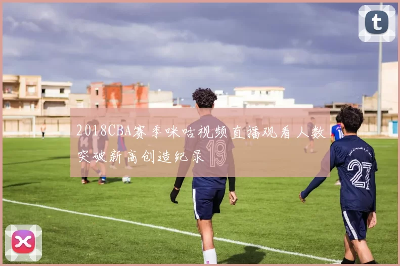 2018CBA赛季咪咕视频直播观看人数突破新高创造纪录