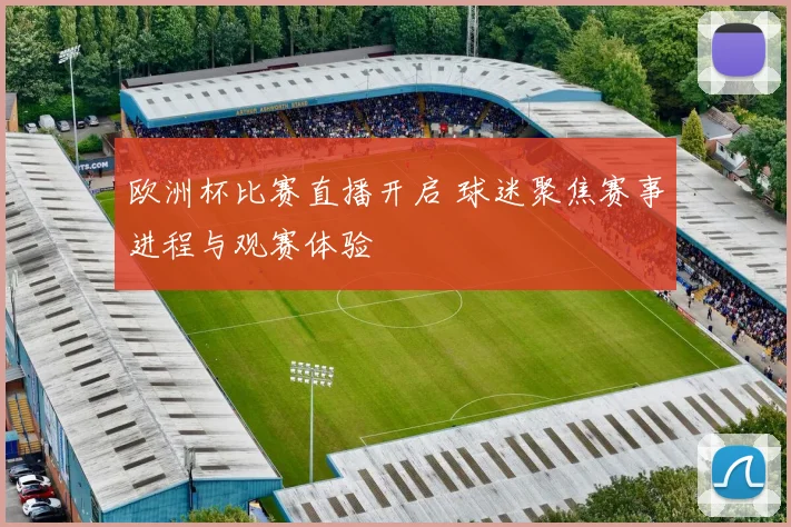 欧洲杯比赛直播开启 球迷聚焦赛事进程与观赛体验