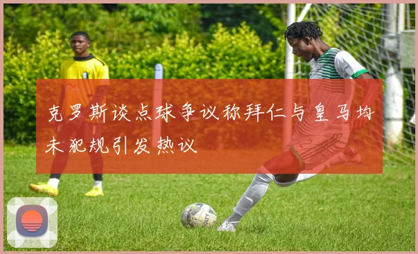克罗斯谈点球争议称拜仁与皇马均未犯规引发热议