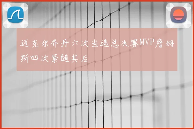 迈克尔乔丹六次当选总决赛MVP詹姆斯四次紧随其后