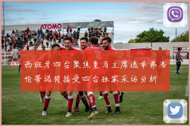 西班牙四台聚焦皇马主席选举弗洛伦蒂诺将接受四台独家采访分析