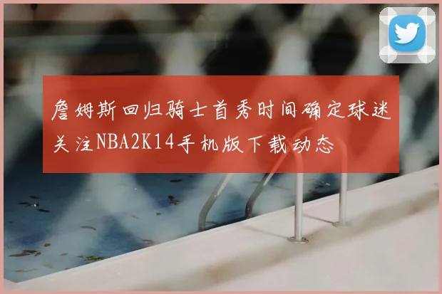 詹姆斯回归骑士首秀时间确定球迷关注NBA2K14手机版下载动态