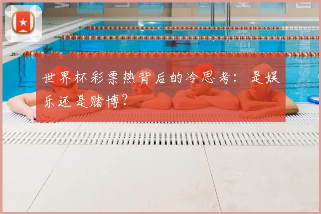 世界杯彩票热背后的冷思考：是娱乐还是赌博？