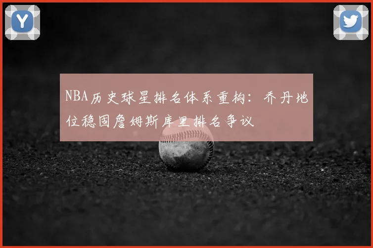 NBA历史球星排名体系重构：乔丹地位稳固詹姆斯库里排名争议