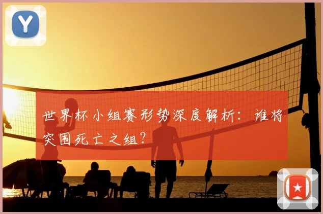 世界杯小组赛形势深度解析：谁将突围死亡之组？