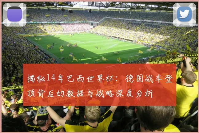 揭秘14年巴西世界杯:德国战车登顶背后的数据与战略深度分析