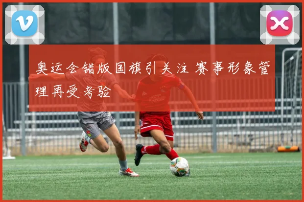 奥运会错版国旗引关注 赛事形象管理再受考验