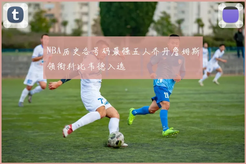 NBA历史各号码最强五人乔丹詹姆斯领衔科比韦德入选