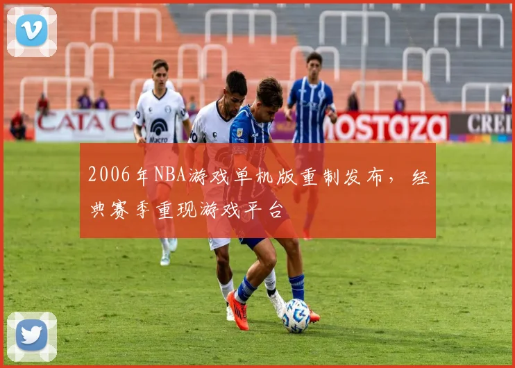2006年NBA游戏单机版重制发布,经典赛季重现游戏平台