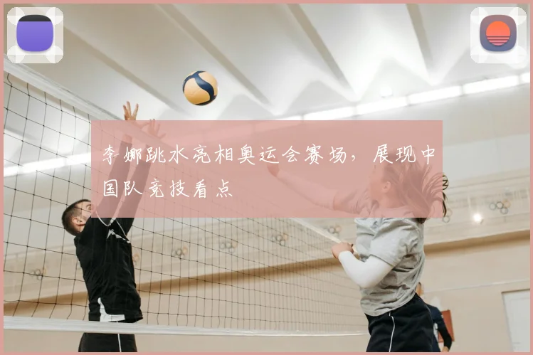 李娜跳水亮相奥运会赛场，展现中国队竞技看点