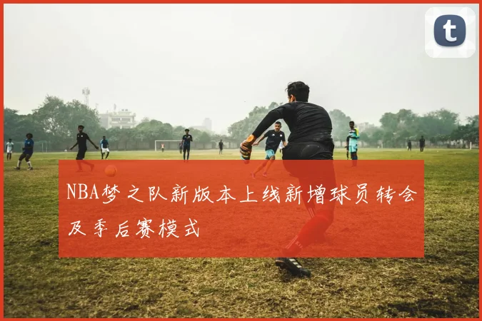 NBA梦之队新版本上线新增球员转会及季后赛模式