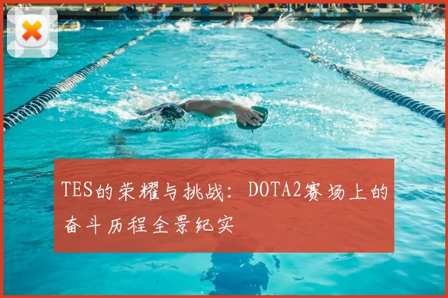TES的荣耀与挑战：DOTA2赛场上的奋斗历程全景纪实