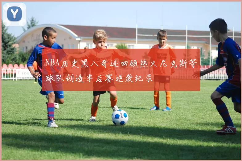 NBA历史黑八奇迹回顾热火尼克斯等球队创造季后赛逆袭纪录