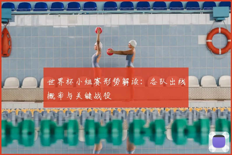 世界杯小组赛形势解读:各队出线概率与关键战役
