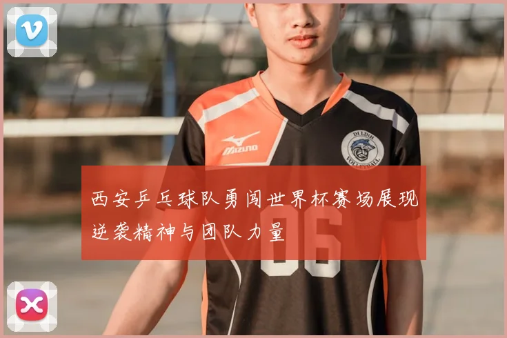 西安乒乓球队勇闯世界杯赛场展现逆袭精神与团队力量