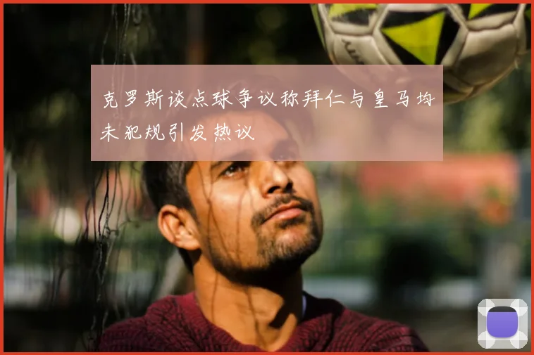 克罗斯谈点球争议称拜仁与皇马均未犯规引发热议