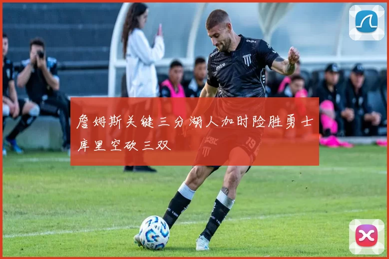 詹姆斯关键三分湖人加时险胜勇士库里空砍三双