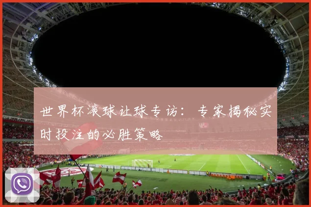 世界杯滚球让球专访：专家揭秘实时投注的必胜策略