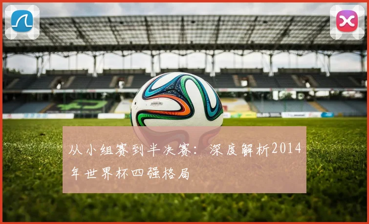 从小组赛到半决赛：深度解析2014年世界杯四强格局