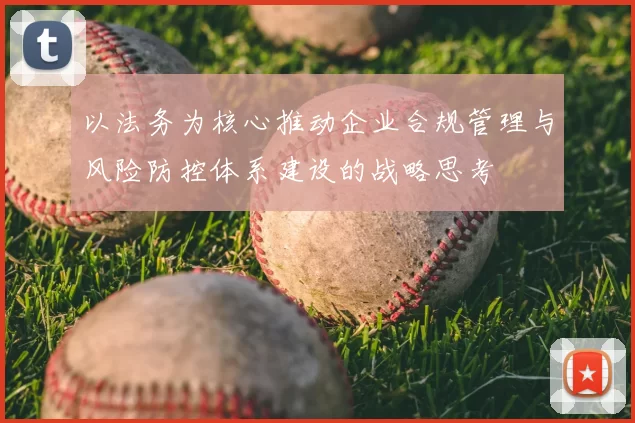 以法务为核心推动企业合规管理与风险防控体系建设的战略思考
