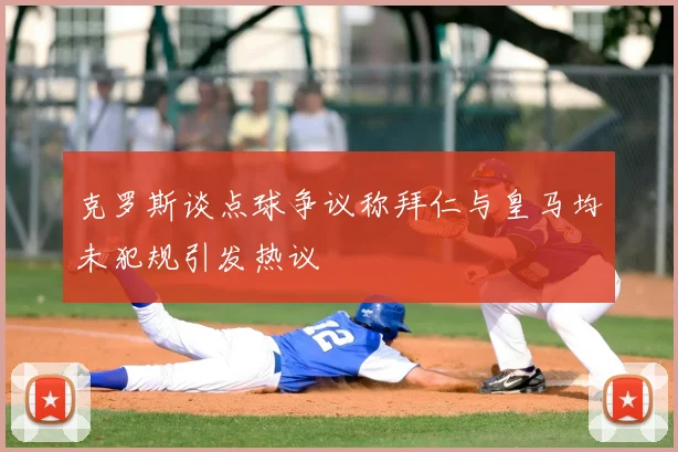 克罗斯谈点球争议称拜仁与皇马均未犯规引发热议