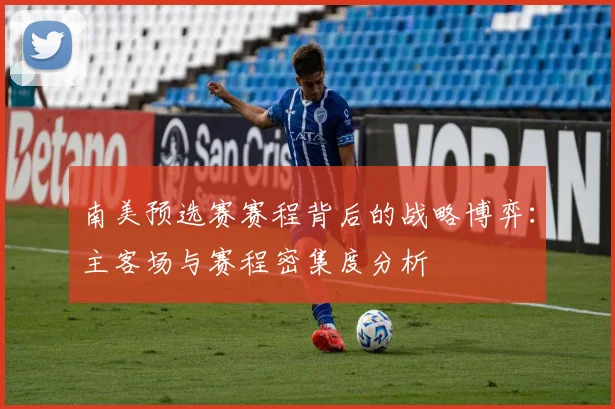 南美预选赛赛程背后的战略博弈：主客场与赛程密集度分析