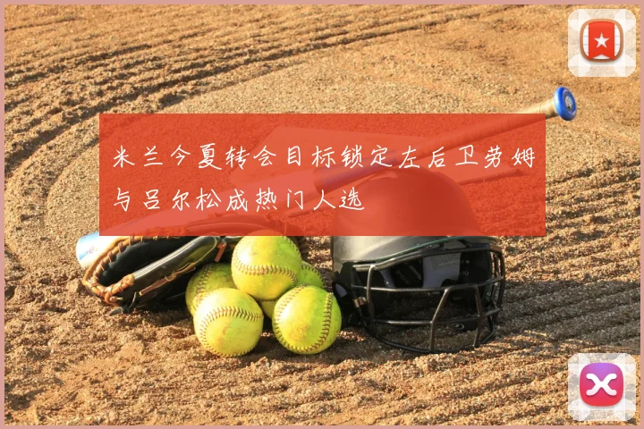 米兰今夏转会目标锁定左后卫劳姆与吕尔松成热门人选