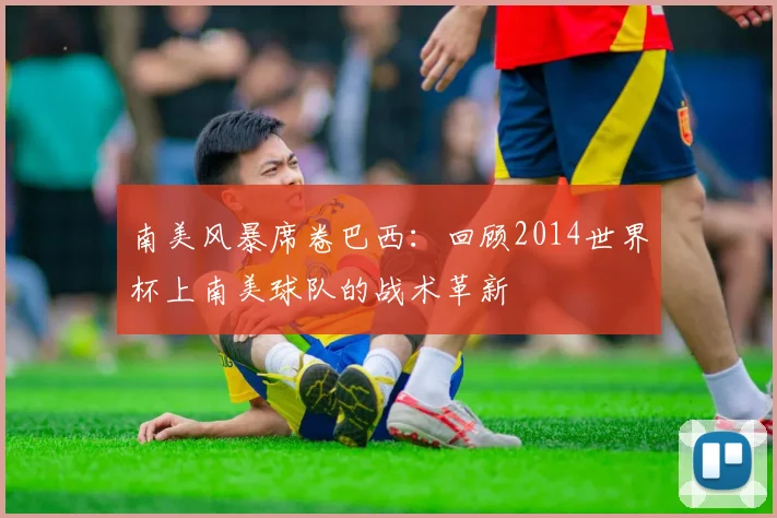 南美风暴席卷巴西:回顾2014世界杯上南美球队的战术革新