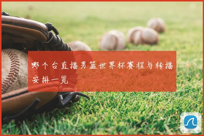 哪个台直播男篮世界杯赛程与转播安排一览