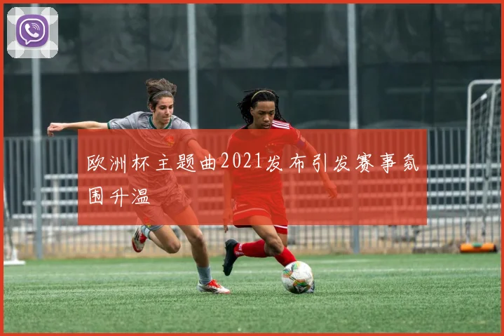 欧洲杯主题曲2021发布引发赛事氛围升温
