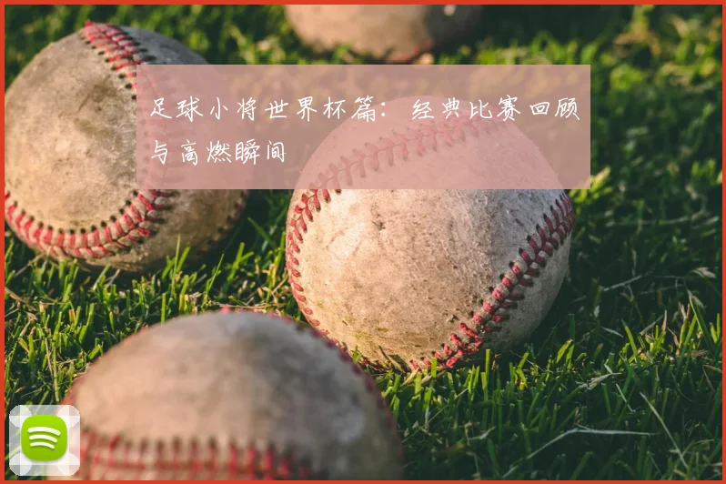 足球小将世界杯篇：经典比赛回顾与高燃瞬间