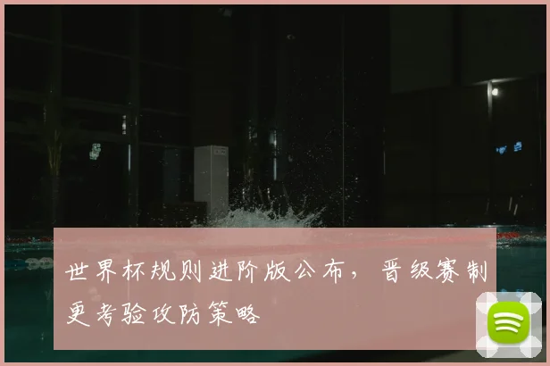 世界杯规则进阶版公布,晋级赛制更考验攻防策略