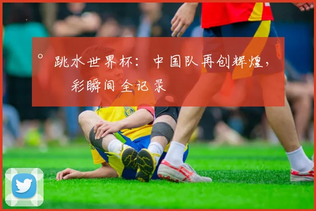 °跳水世界杯：中国队再创辉煌，精彩瞬间全记录