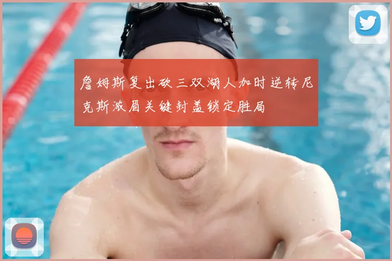 詹姆斯复出砍三双湖人加时逆转尼克斯浓眉关键封盖锁定胜局