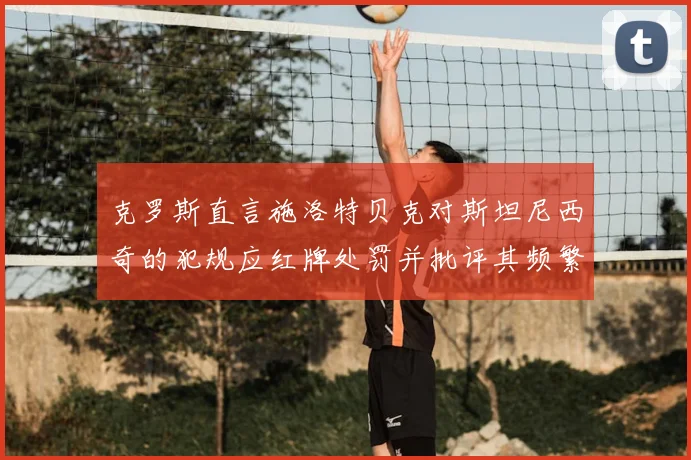 克罗斯直言施洛特贝克对斯坦尼西奇的犯规应红牌处罚并批评其频繁失误