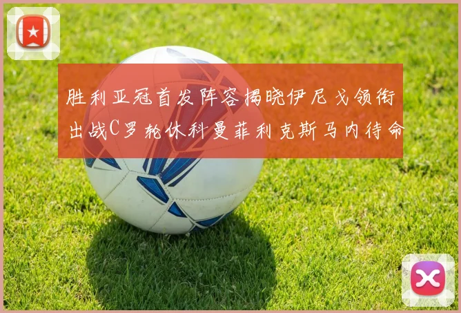 胜利亚冠首发阵容揭晓伊尼戈领衔出战C罗轮休科曼菲利克斯马内待命