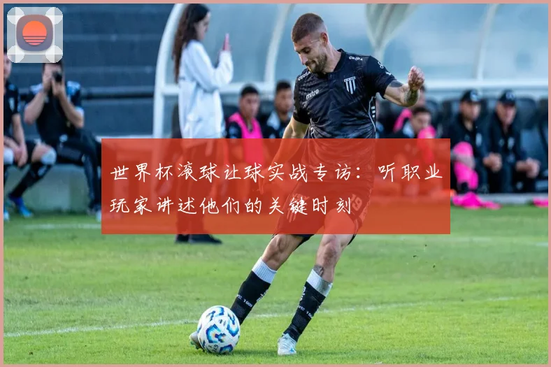 世界杯滚球让球实战专访：听职业玩家讲述他们的关键时刻