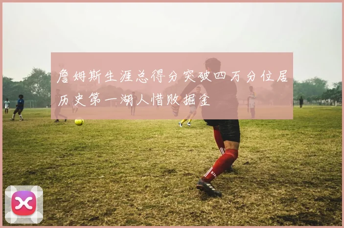 詹姆斯生涯总得分突破四万分位居历史第一湖人惜败掘金