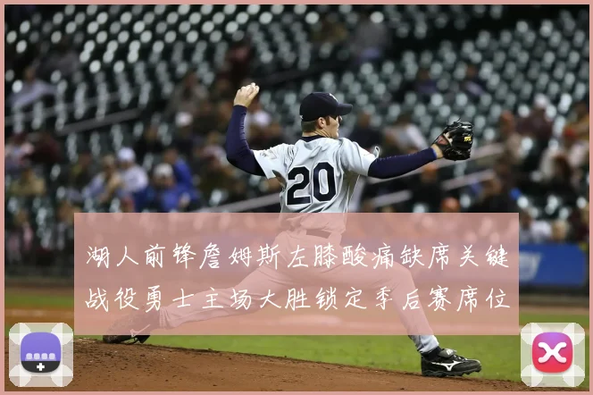 湖人前锋詹姆斯左膝酸痛缺席关键战役勇士主场大胜锁定季后赛席位