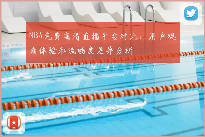 NBA免费高清直播平台对比，用户观看体验和流畅度差异分析