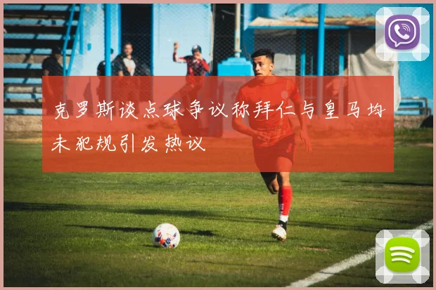 克罗斯谈点球争议称拜仁与皇马均未犯规引发热议