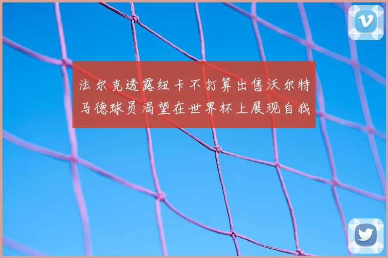 法尔克透露纽卡不打算出售沃尔特马德球员渴望在世界杯上展现自我